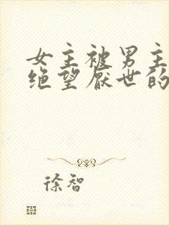 女主被男主虐到绝望厌世的古言