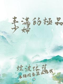 丰满的极品人妻少妇