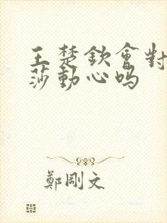 王楚钦会对孙颖莎动心吗