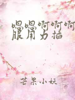 嗯嗯啊啊啊好舒服用力插