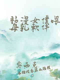 动漫女仆喂主人母乳软件