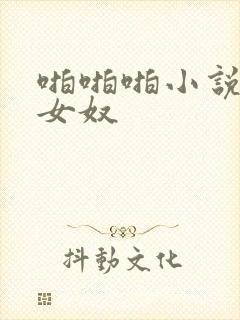 啪啪啪小说调教女奴