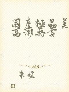 国产极品美女到高潮无套