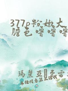 377p粉嫩大胆色噜噜噜