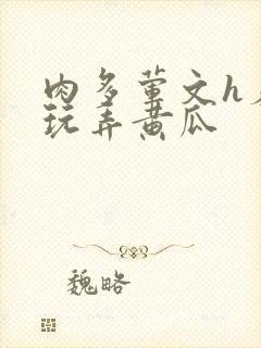 肉多荤文h羞耻玩弄黄瓜