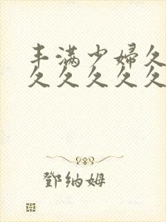 丰满少妇久久久久久久久久