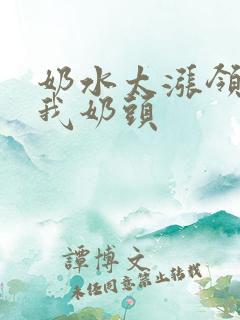 奶水太涨领导吃我奶头