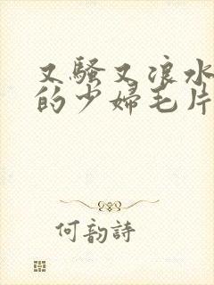 又骚又浪水又多的少妇毛片