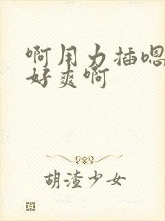 啊用力插嗯快点好爽啊