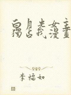 白月光女主总想独占我漫画免费