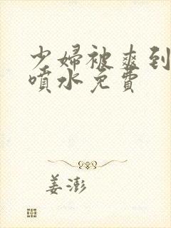 少妇被爽到高潮喷水免费