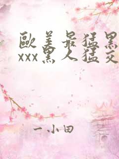 欧美最猛黑人xxxx黑人猛交丶