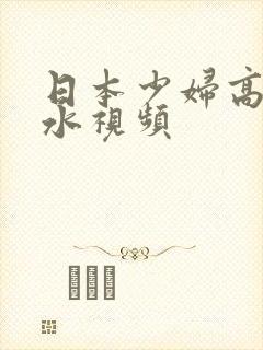 日本少妇高潮喷水视频