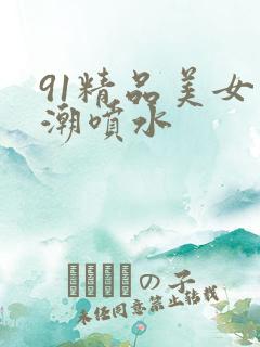 91精品美女高潮喷水