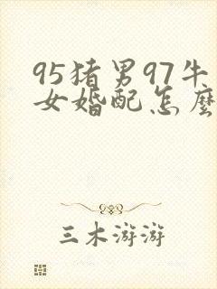 95猪男97牛女婚配怎么样