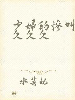 少妇的惨叫高潮久久久