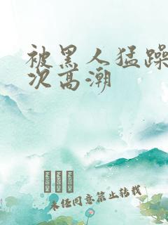 被黑人猛躁1o次高潮