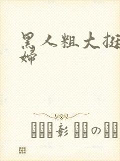 黑人粗大挺进少妇