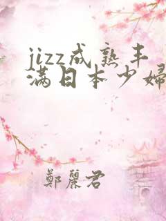 jizz成熟丰满日本少妇