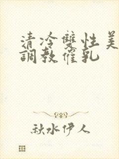 清冷双性美人被调教催乳