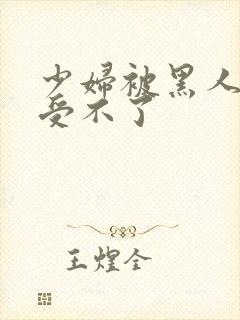 少妇被黑人玩得受不了