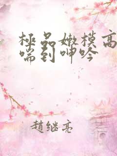 极品嫩模高潮娇喘到呻吟