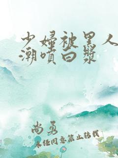 少妇被黑人到高潮喷白浆