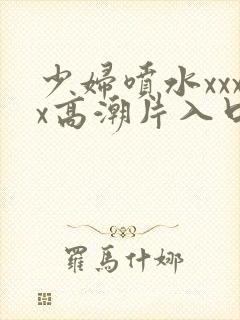 少妇喷水xxxx高潮片入口