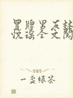 冒牌男友林天顾悦瑶全文阅读