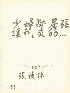 少妇邻居张开腿让我爽的...