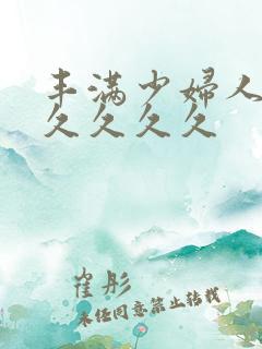 丰满少妇人妻久久久久久