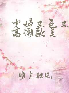 少妇又色又爽又高潮欧美