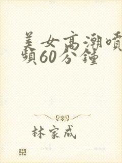 美女高潮喷水视频60分钟