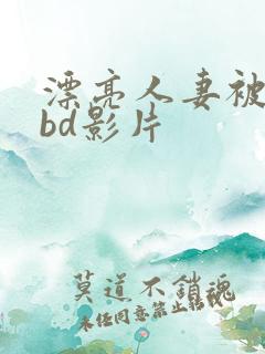 漂亮人妻被强了bd影片