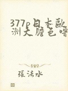 377p日本欧洲大胆色噜噜