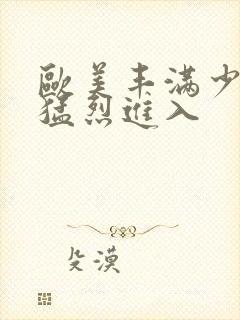 欧美丰满少妇被猛烈进入