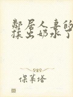 邻居人妻的奶被揉出奶水了