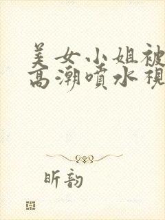 美女小姐被艹到高潮喷水视频网站