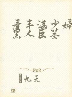 看丰满少妇大战黑人巨茎