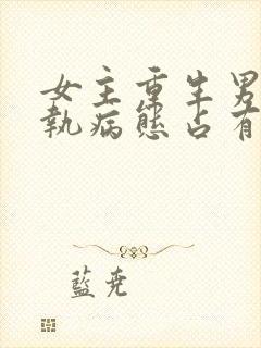 女主重生男主偏执病态占有欲强的甜