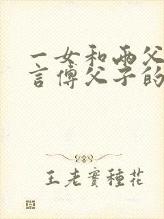 一女和两父子现言傅父子的小说