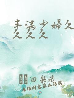 丰满少妇久久久久久久