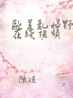 欧美乱妇野欧美在线视频