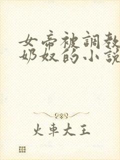 女帝被调教沦为奶奴的小说