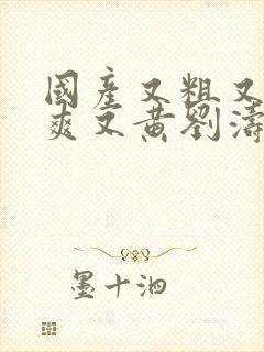 国产又粗又猛又爽又黄刘涛视频