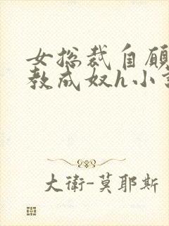 女总裁自愿被调教成奴h小说