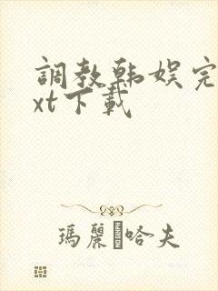 调教韩娱完本txt下载