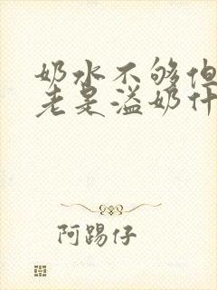 奶水不够但是还老是溢奶什么原因?