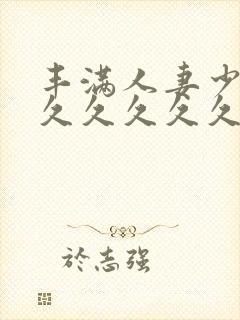 丰满人妻少妇久久久久久久