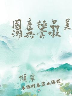 国产极品美女高潮无套嗷